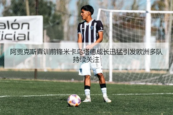 阿贾克斯青训前锋米卡乌塔德成长迅猛引发欧洲多队持续关注