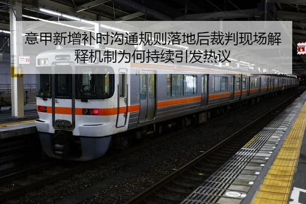 意甲新增补时沟通规则落地后裁判现场解释机制为何持续引发热议