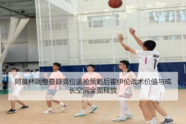阿莫林调整曼联高位逼抢策略后霍伊伦战术价值与成长空间全面释放