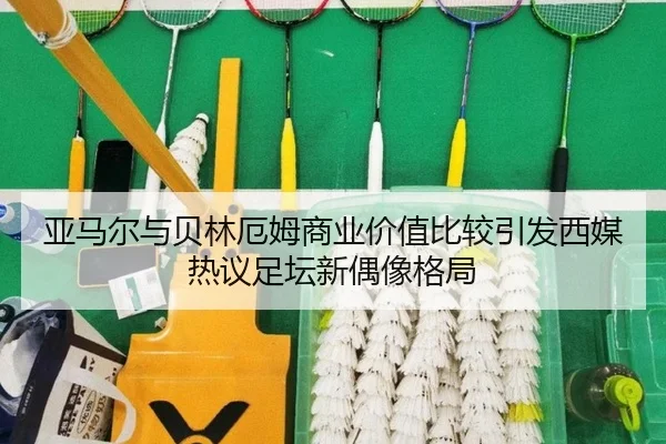 亚马尔与贝林厄姆商业价值比较引发西媒热议足坛新偶像格局